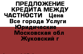 ПРЕДЛОЖЕНИЕ КРЕДИТА МЕЖДУ ЧАСТНОСТИ › Цена ­ 0 - Все города Услуги » Юридические   . Московская обл.,Жуковский г.